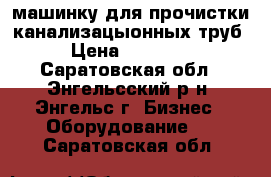 машинку для прочистки канализацыонных труб › Цена ­ 15 000 - Саратовская обл., Энгельсский р-н, Энгельс г. Бизнес » Оборудование   . Саратовская обл.